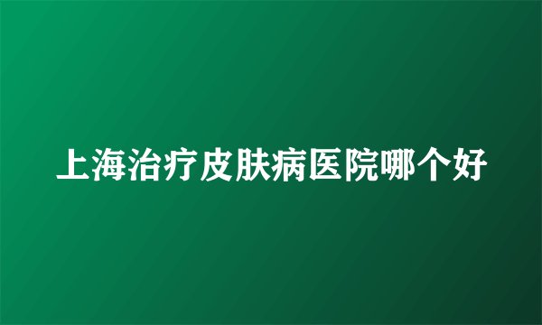 上海治疗皮肤病医院哪个好