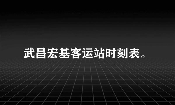 武昌宏基客运站时刻表。