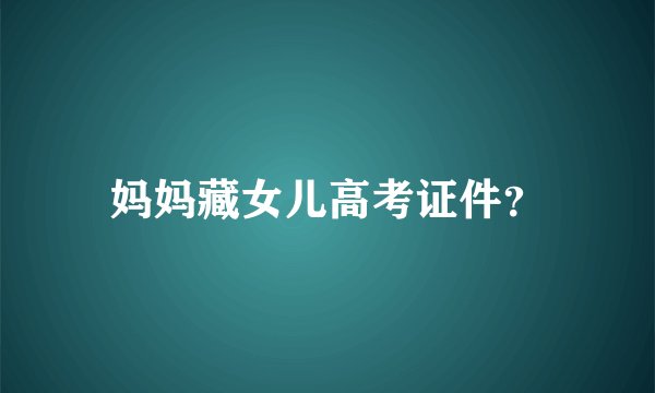妈妈藏女儿高考证件？