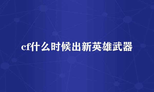 cf什么时候出新英雄武器