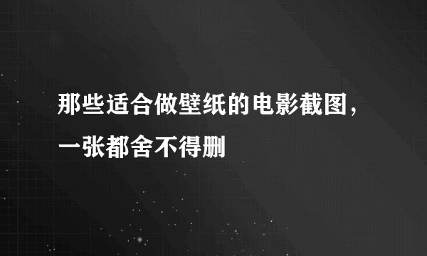 那些适合做壁纸的电影截图，一张都舍不得删