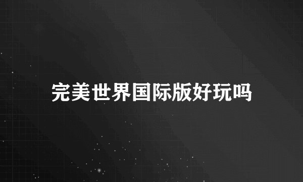 完美世界国际版好玩吗