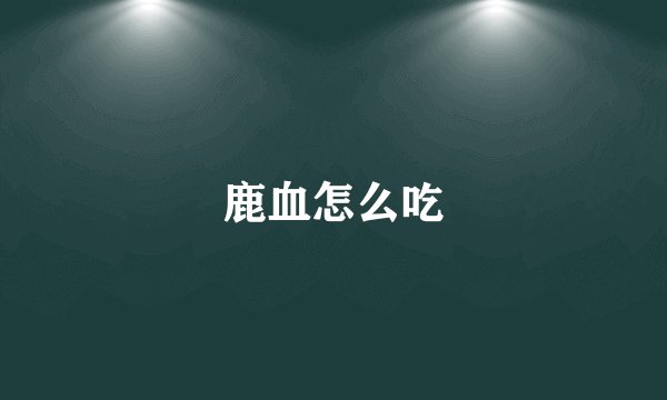 鹿血怎么吃