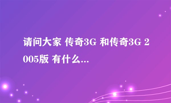 请问大家 传奇3G 和传奇3G 2005版 有什么区别呢？