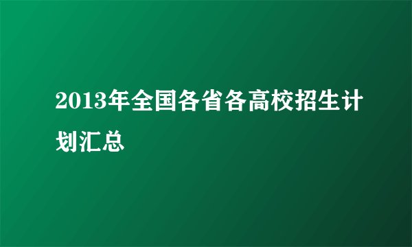 2013年全国各省各高校招生计划汇总