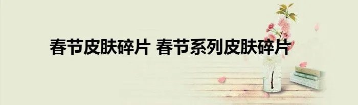 春节皮肤碎片 春节系列皮肤碎片