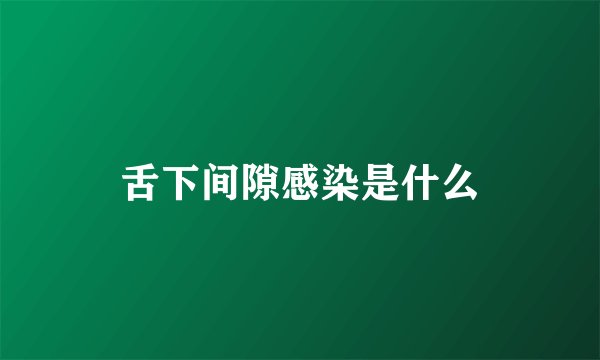 舌下间隙感染是什么