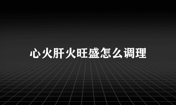 心火肝火旺盛怎么调理
