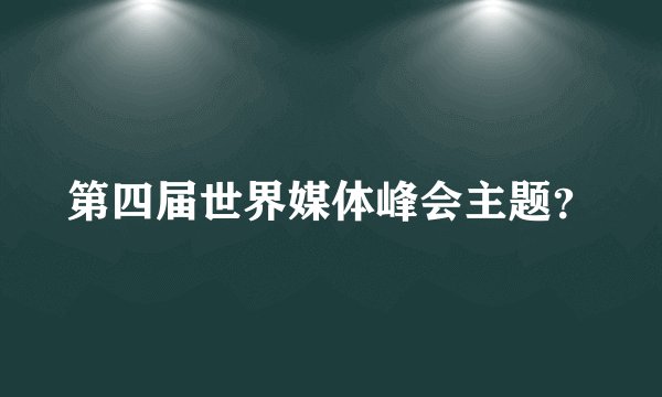 第四届世界媒体峰会主题？