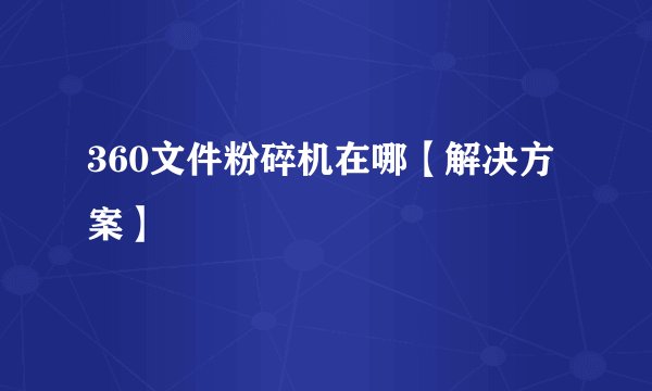 360文件粉碎机在哪【解决方案】