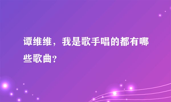 谭维维，我是歌手唱的都有哪些歌曲？