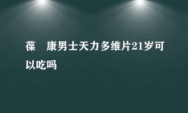 葆苾康男士天力多维片21岁可以吃吗