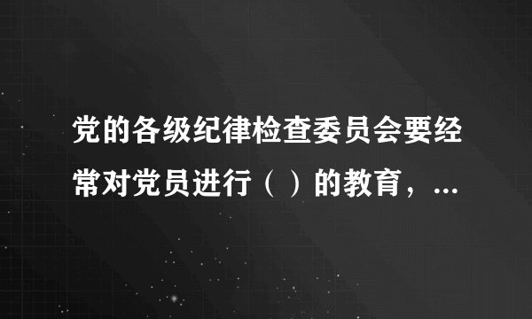 党的各级纪律检查委员会要经常对党员进行（）的教育，作出关于维护党纪的决定。