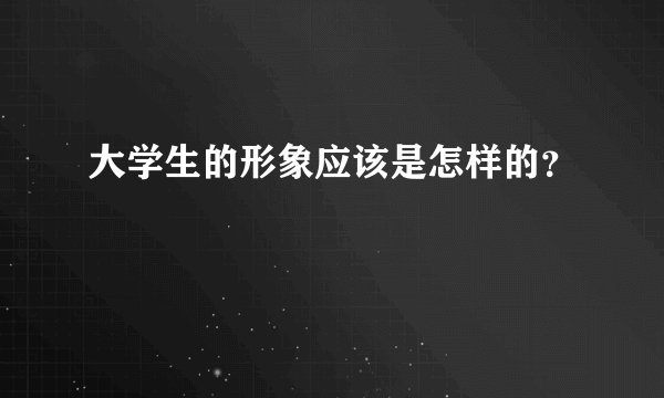 大学生的形象应该是怎样的?