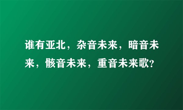 谁有亚北，杂音未来，暗音未来，骸音未来，重音未来歌？