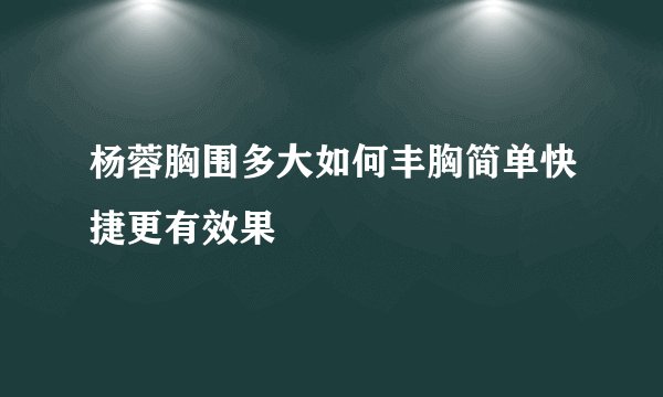 杨蓉胸围多大如何丰胸简单快捷更有效果