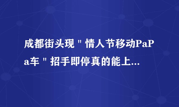 成都街头现＂情人节移动PaPa车＂招手即停真的能上去papa吗？