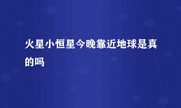 火星小恒星今晚靠近地球是真的吗
