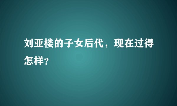 刘亚楼的子女后代，现在过得怎样？
