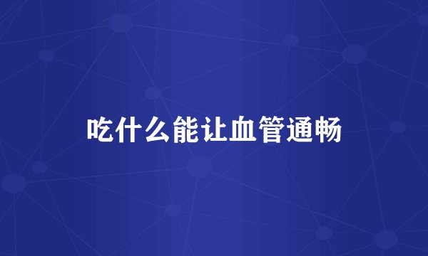 吃什么能让血管通畅
