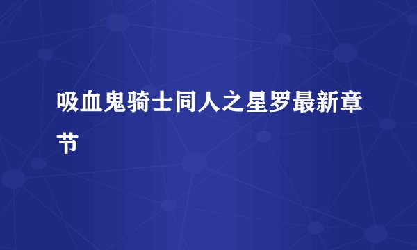 吸血鬼骑士同人之星罗最新章节