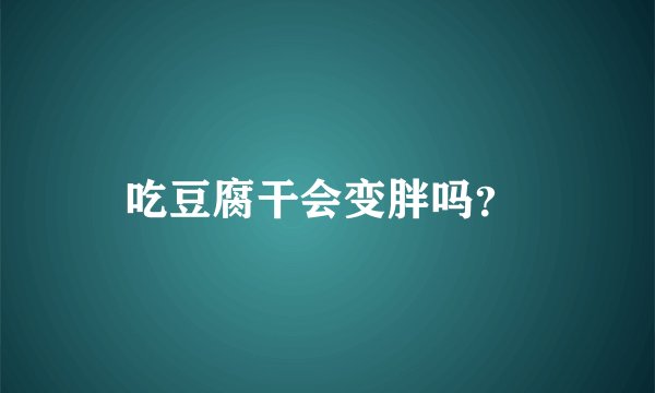 吃豆腐干会变胖吗？ 