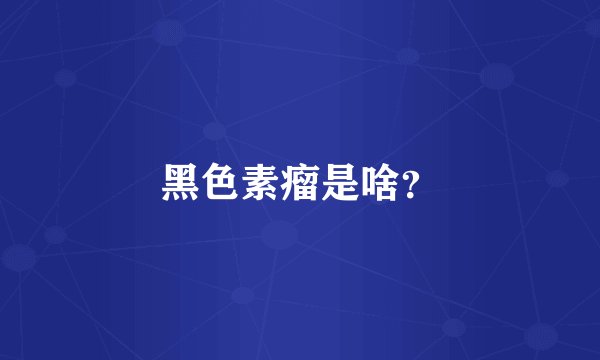 黑色素瘤是啥？