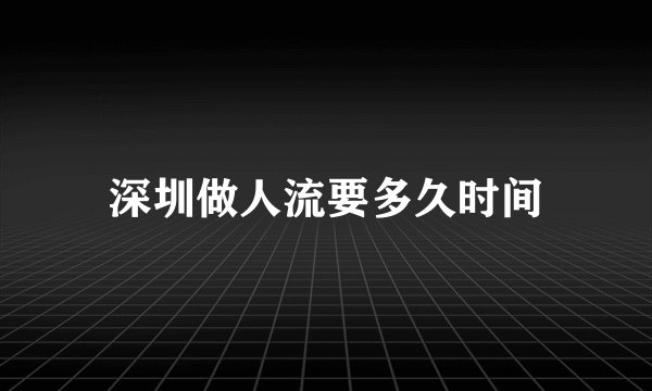 深圳做人流要多久时间