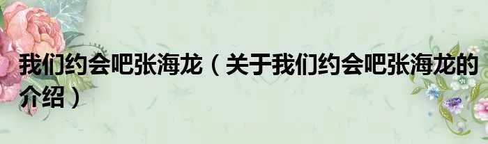 我们约会吧张海龙（关于我们约会吧张海龙的介绍）