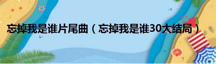 忘掉我是谁片尾曲（忘掉我是谁30大结局）