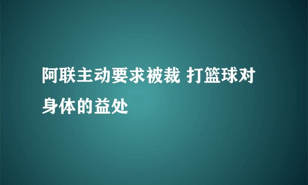 阿联主动要求被裁 打篮球对身体的益处