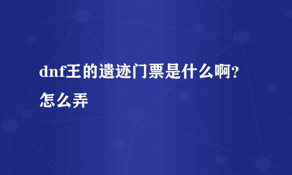 dnf王的遗迹门票是什么啊？怎么弄