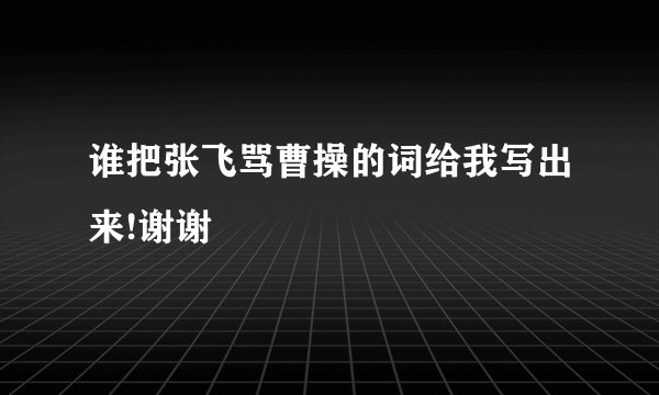 谁把张飞骂曹操的词给我写出来!谢谢