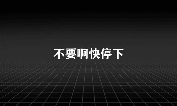 不要啊快停下