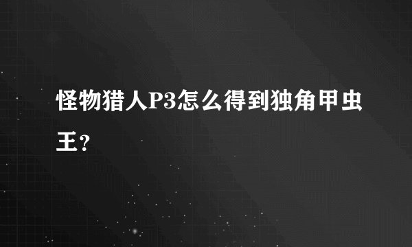 怪物猎人P3怎么得到独角甲虫王？