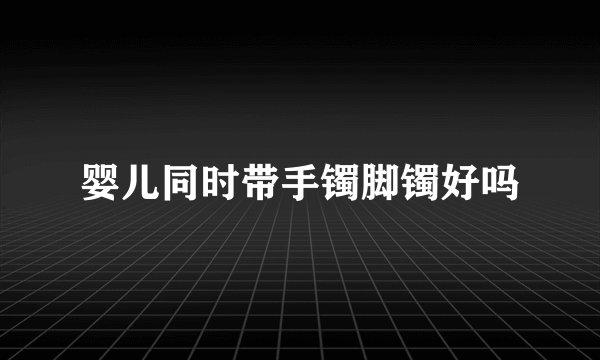 婴儿同时带手镯脚镯好吗