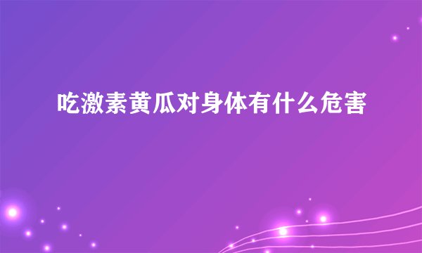 吃激素黄瓜对身体有什么危害