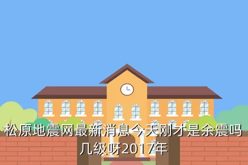 松原地震网最新消息今天，松原地震网最新消息今天刚才是余震吗几级呀2017年