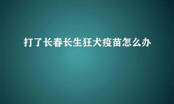 打了长春长生狂犬疫苗怎么办