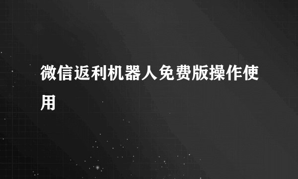 微信返利机器人免费版操作使用