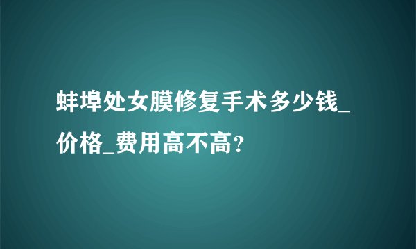 蚌埠处女膜修复手术多少钱_价格_费用高不高？