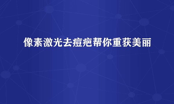 像素激光去痘疤帮你重获美丽