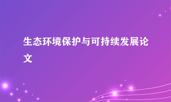 生态环境保护与可持续发展论文
