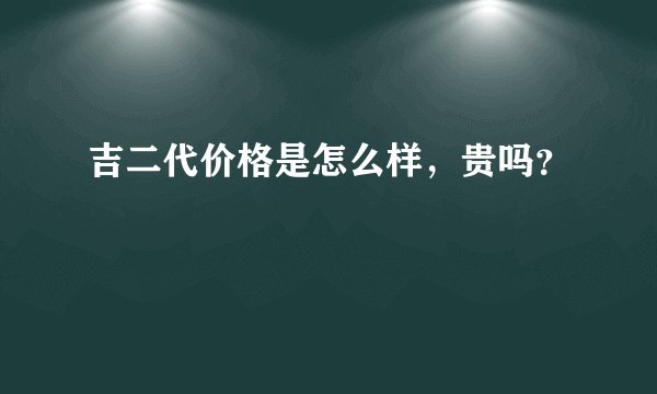 吉二代价格是怎么样，贵吗？