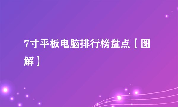 7寸平板电脑排行榜盘点【图解】