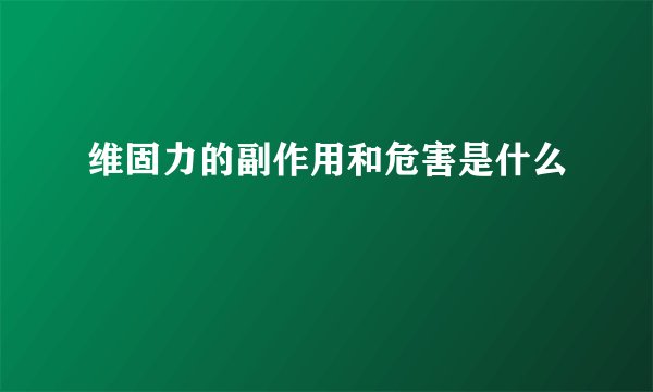 维固力的副作用和危害是什么
