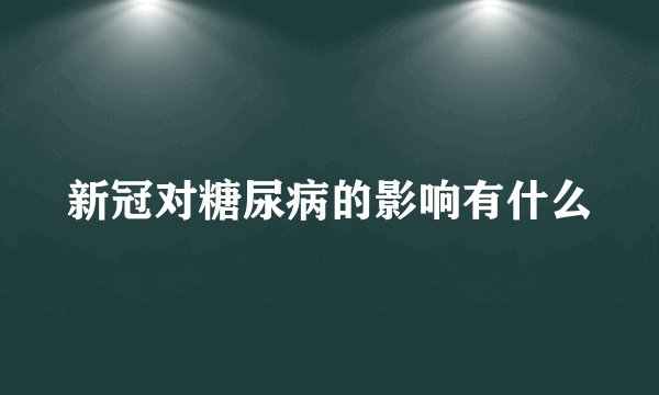 新冠对糖尿病的影响有什么