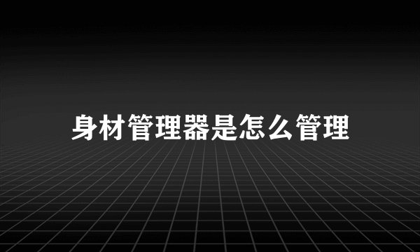 身材管理器是怎么管理