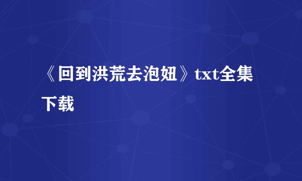 《回到洪荒去泡妞》txt全集下载