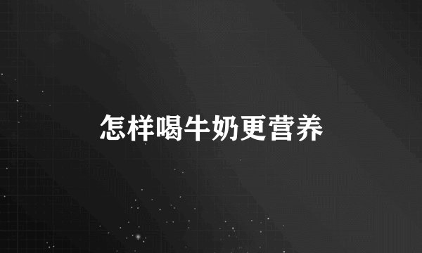 怎样喝牛奶更营养